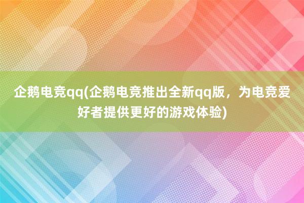 企鹅电竞qq(企鹅电竞推出全新qq版，为电竞爱好者提供更好的游戏体验)