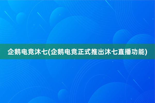 企鹅电竞沐七(企鹅电竞正式推出沐七直播功能)