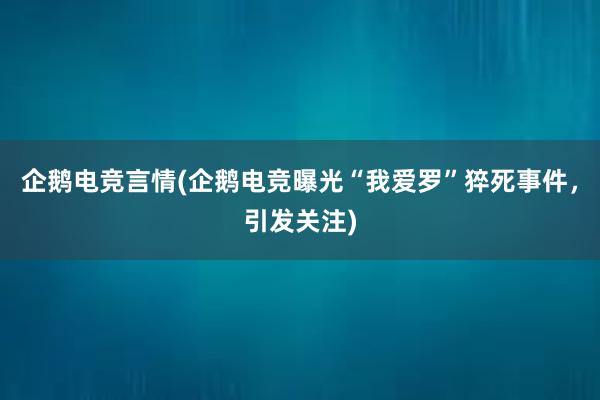 企鹅电竞言情(企鹅电竞曝光“我爱罗”猝死事件，引发关注)