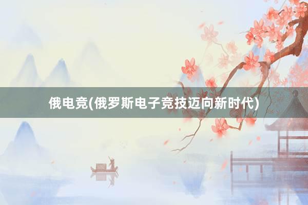 俄电竞(俄罗斯电子竞技迈向新时代)