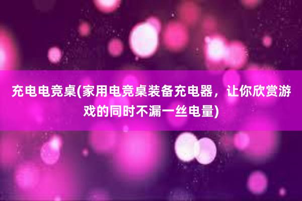 充电电竞桌(家用电竞桌装备充电器，让你欣赏游戏的同时不漏一丝电量)