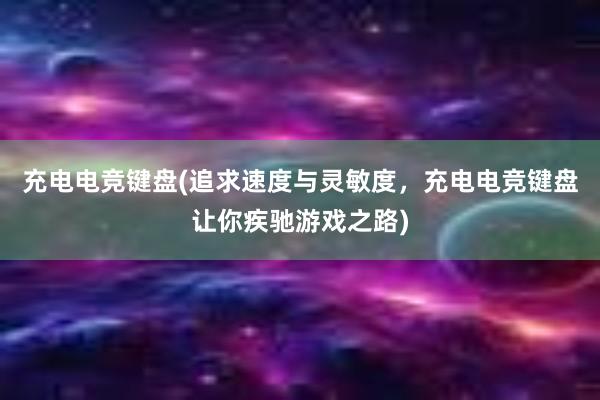 充电电竞键盘(追求速度与灵敏度，充电电竞键盘让你疾驰游戏之路)