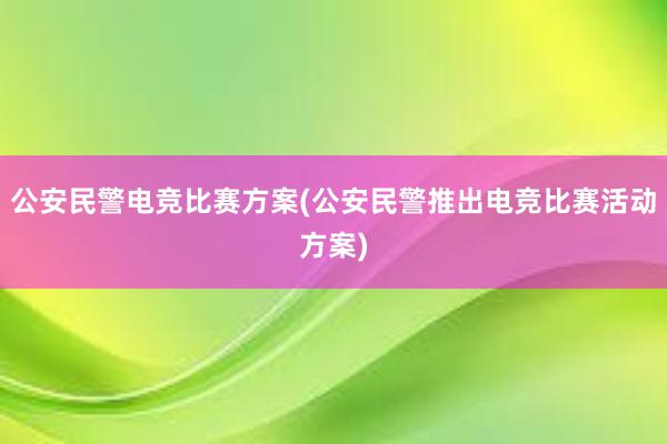 公安民警电竞比赛方案(公安民警推出电竞比赛活动方案)