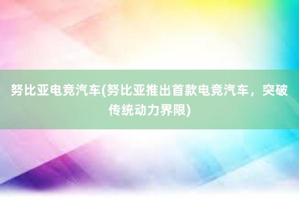 努比亚电竞汽车(努比亚推出首款电竞汽车，突破传统动力界限)