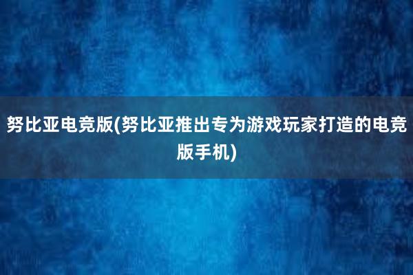 努比亚电竞版(努比亚推出专为游戏玩家打造的电竞版手机)