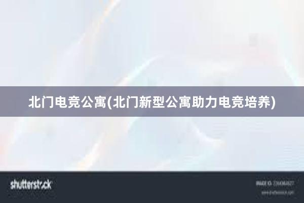 北门电竞公寓(北门新型公寓助力电竞培养)