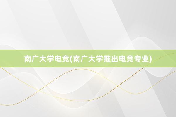 南广大学电竞(南广大学推出电竞专业)