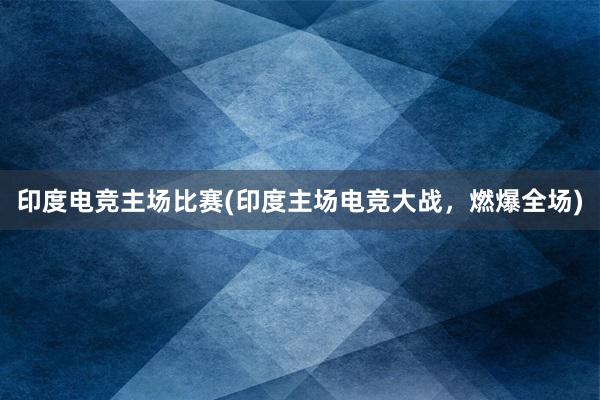 印度电竞主场比赛(印度主场电竞大战，燃爆全场)