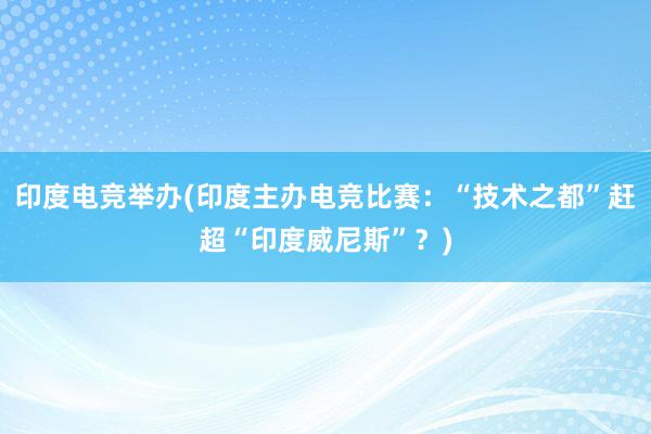 印度电竞举办(印度主办电竞比赛：“技术之都”赶超“印度威尼斯”？)