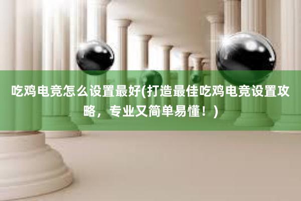 吃鸡电竞怎么设置最好(打造最佳吃鸡电竞设置攻略，专业又简单易懂！)