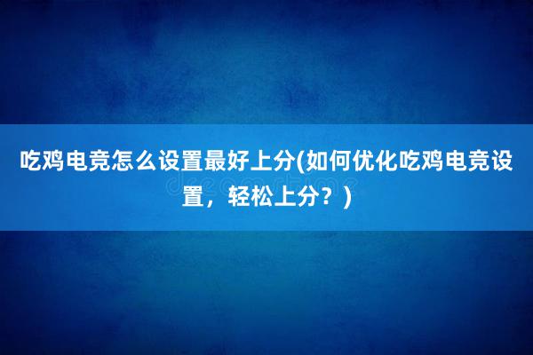 吃鸡电竞怎么设置最好上分(如何优化吃鸡电竞设置，轻松上分？)