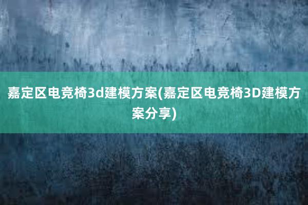 嘉定区电竞椅3d建模方案(嘉定区电竞椅3D建模方案分享)