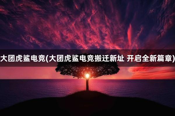 大团虎鲨电竞(大团虎鲨电竞搬迁新址 开启全新篇章)