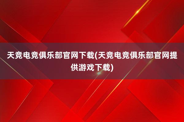 天竞电竞俱乐部官网下载(天竞电竞俱乐部官网提供游戏下载)