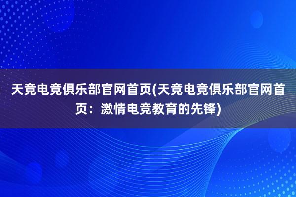 天竞电竞俱乐部官网首页(天竞电竞俱乐部官网首页：激情电竞教育的先锋)