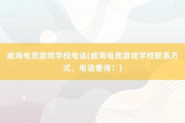 威海电竞游戏学校电话(威海电竞游戏学校联系方式，电话查询！)