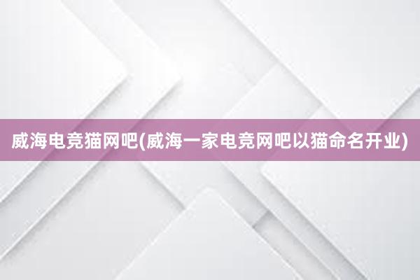 威海电竞猫网吧(威海一家电竞网吧以猫命名开业)