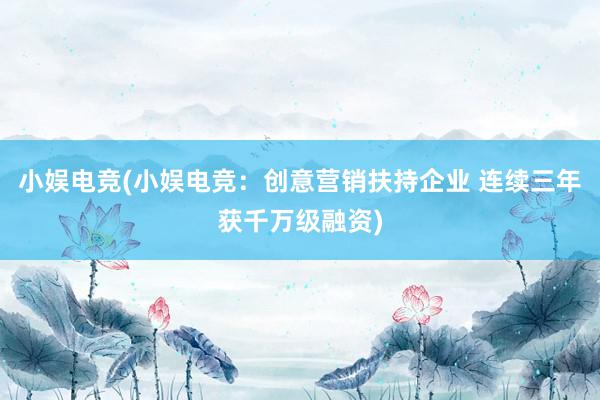 小娱电竞(小娱电竞：创意营销扶持企业 连续三年获千万级融资)