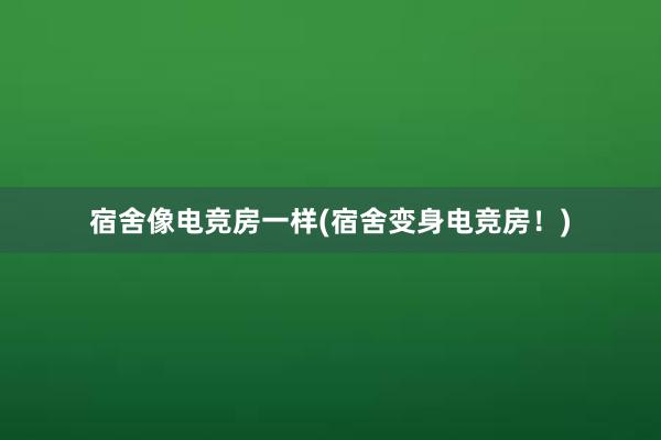 宿舍像电竞房一样(宿舍变身电竞房！)