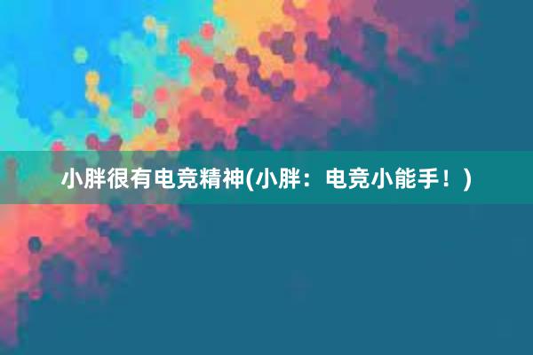 小胖很有电竞精神(小胖：电竞小能手！)