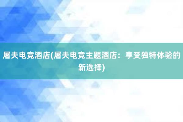 屠夫电竞酒店(屠夫电竞主题酒店：享受独特体验的新选择)