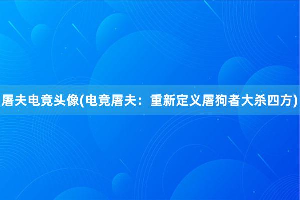 屠夫电竞头像(电竞屠夫：重新定义屠狗者大杀四方)