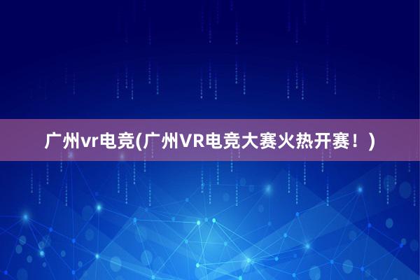 广州vr电竞(广州VR电竞大赛火热开赛！)