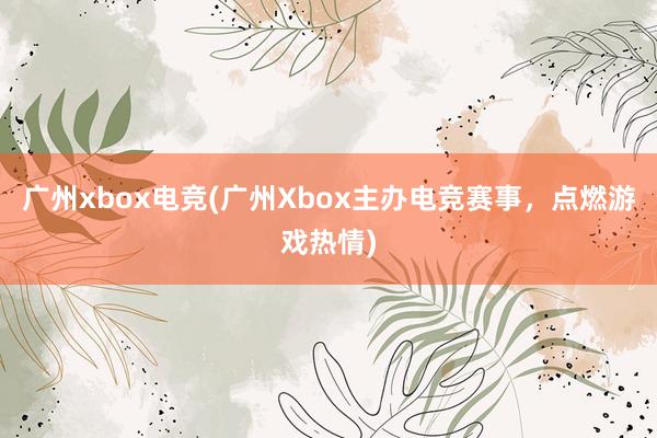 广州xbox电竞(广州Xbox主办电竞赛事，点燃游戏热情)