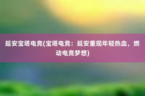 延安宝塔电竞(宝塔电竞：延安重现年轻热血，燃动电竞梦想)