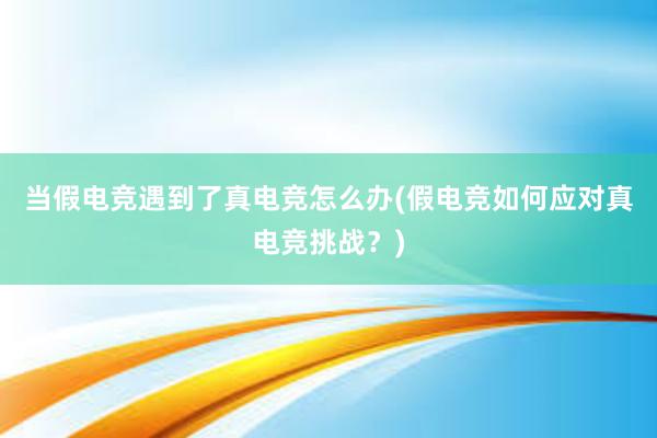 当假电竞遇到了真电竞怎么办(假电竞如何应对真电竞挑战？)