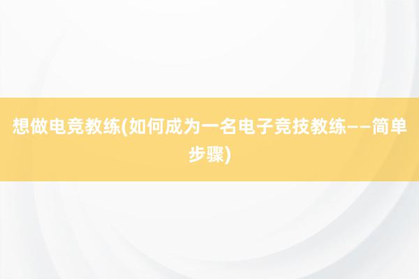 想做电竞教练(如何成为一名电子竞技教练——简单步骤)