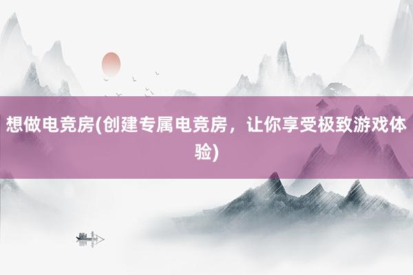 想做电竞房(创建专属电竞房，让你享受极致游戏体验)