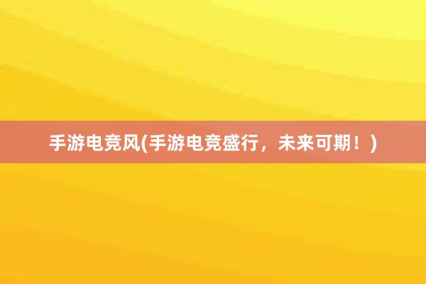 手游电竞风(手游电竞盛行，未来可期！)