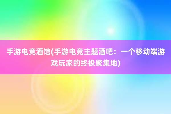 手游电竞酒馆(手游电竞主题酒吧：一个移动端游戏玩家的终极聚集地)