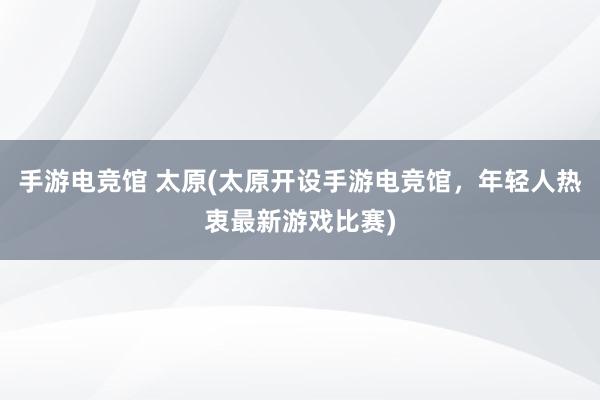 手游电竞馆 太原(太原开设手游电竞馆，年轻人热衷最新游戏比赛)