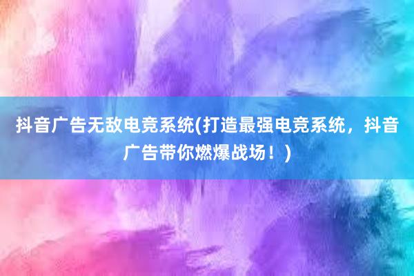 抖音广告无敌电竞系统(打造最强电竞系统，抖音广告带你燃爆战场！)