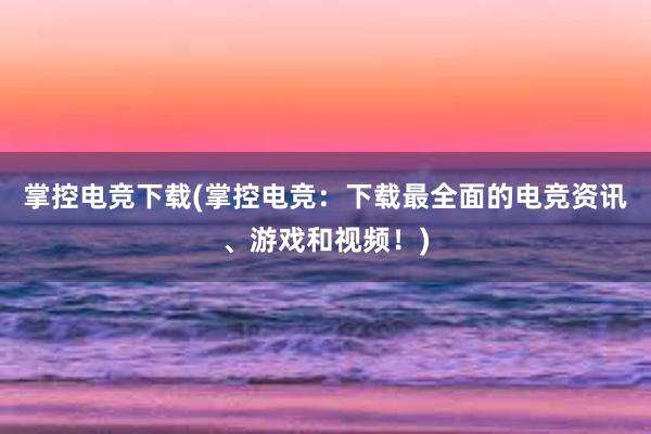 掌控电竞下载(掌控电竞：下载最全面的电竞资讯、游戏和视频！)