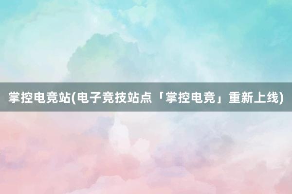 掌控电竞站(电子竞技站点「掌控电竞」重新上线)