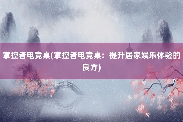 掌控者电竞桌(掌控者电竞桌：提升居家娱乐体验的良方)