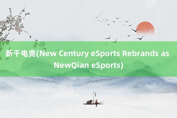 新千电竞(New Century eSports Rebrands as NewQian eSports)