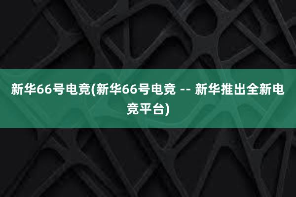 新华66号电竞(新华66号电竞 -- 新华推出全新电竞平台)