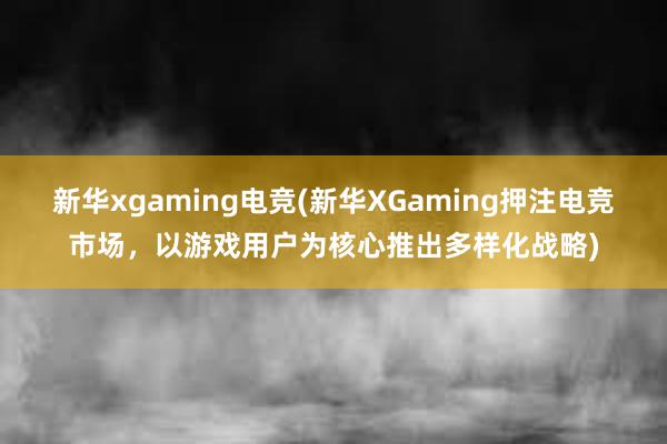 新华xgaming电竞(新华XGaming押注电竞市场，以游戏用户为核心推出多样化战略)