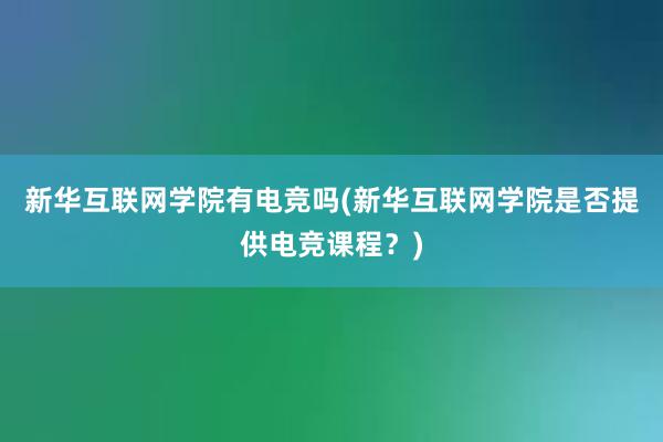 新华互联网学院有电竞吗(新华互联网学院是否提供电竞课程？)