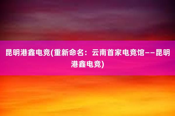 昆明港鑫电竞(重新命名：云南首家电竞馆——昆明港鑫电竞)