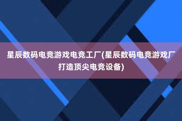 星辰数码电竞游戏电竞工厂(星辰数码电竞游戏厂打造顶尖电竞设备)