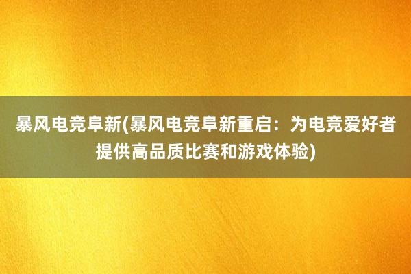 暴风电竞阜新(暴风电竞阜新重启：为电竞爱好者提供高品质比赛和游戏体验)