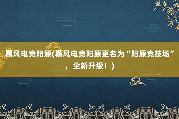 暴风电竞阳原(暴风电竞阳原更名为“阳原竞技场”，全新升级！)