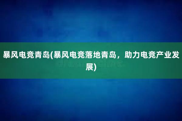 暴风电竞青岛(暴风电竞落地青岛，助力电竞产业发展)