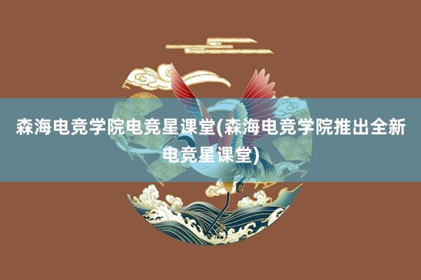 森海电竞学院电竞星课堂(森海电竞学院推出全新电竞星课堂)