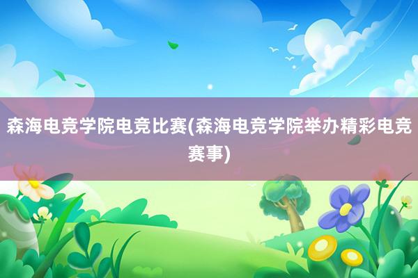 森海电竞学院电竞比赛(森海电竞学院举办精彩电竞赛事)